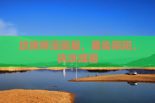 纹阴师漫画屋,墨染阴阳,执念成画 纹阴师漫画屋,墨染阴阳,执念成画