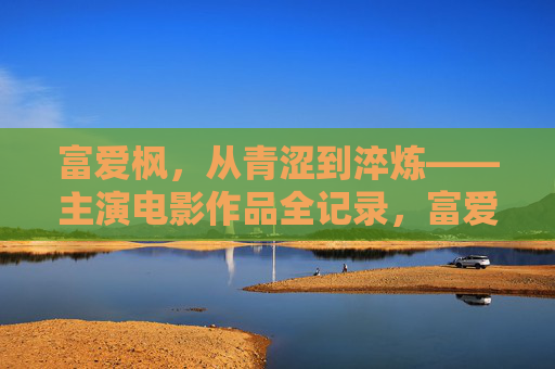 富爱枫,从青涩到淬炼——主演电影作品全记录,富爱枫,从青涩到淬炼的电影主演全记录 富爱枫,从青涩到淬炼——主演电影作品全记录,富爱枫,从青涩到淬炼的电影主演全记录