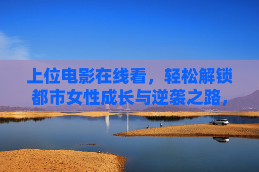 上位电影在线看,轻松解锁都市女性成长与逆袭之路,上位电影,都市女性成长与逆袭之路 上位电影在线看,轻松解锁都市女性成长与逆袭之路,上位电影,都市女性成长与逆袭之路