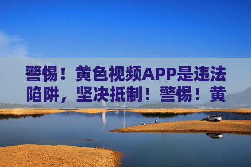 警惕!黄色视频APP是违法陷阱,坚决抵制!警惕!黄色视频APP是违法陷阱,坚决抵制! 警惕!黄色视频APP是违法陷阱,坚决抵制!警惕!黄色视频APP是违法陷阱,坚决抵制!