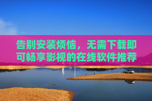 告别安装烦恼,无需下载即可畅享影视的在线软件推荐,告别安装烦恼,在线畅享影视软件推荐 告别安装烦恼,无需下载即可畅享影视的在线软件推荐,告别安装烦恼,在线畅享影视软件推荐