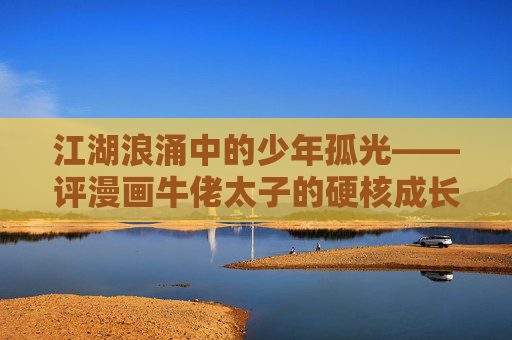 江湖浪涌中的少年孤光——评漫画牛佬太子的硬核成长，江湖孤光，牛佬太子的硬核成长