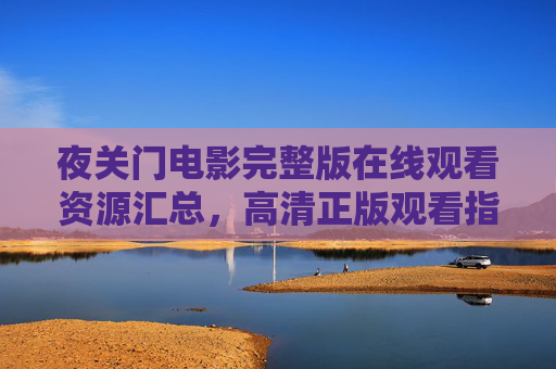 夜关门电影完整版在线观看资源汇总,高清正版观看指南及剧情解析,夜关门电影完整版在线观看资源汇总,高清正版观看指南与剧情解析 夜关门电影完整版在线观看资源汇总,高清正版观看指南及剧情解析,夜关门电影完整版在线观看资源汇总,高清正版观看指南与剧情解析