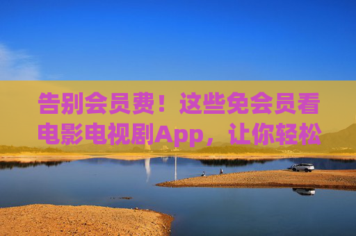 告别会员费！这些免会员看电影电视剧App，让你轻松追剧自由，告别会员费！免会员追剧App，让你轻松看剧自由