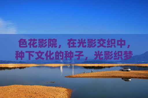 色花影院，在光影交织中，种下文化的种子，光影织梦，文化生根