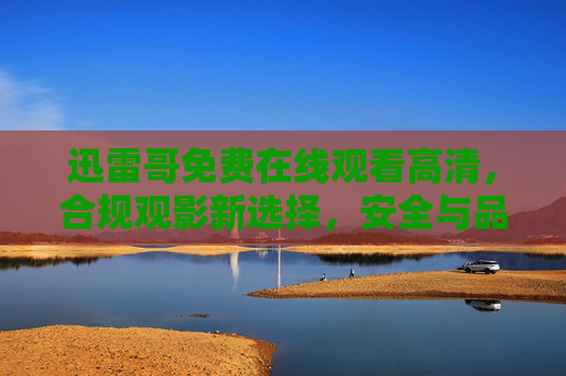迅雷哥免费在线观看高清,合规观影新选择,安全与品质并存,迅雷哥免费高清合规观影,安全品质新选择 迅雷哥免费在线观看高清,合规观影新选择,安全与品质并存,迅雷哥免费高清合规观影,安全品质新选择