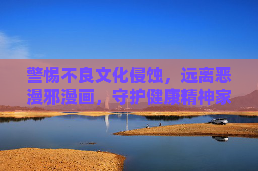 警惕不良文化侵蚀,远离恶漫邪漫画,守护健康精神家园,警惕恶漫邪漫画侵蚀,守护健康精神家园 警惕不良文化侵蚀,远离恶漫邪漫画,守护健康精神家园,警惕恶漫邪漫画侵蚀,守护健康精神家园