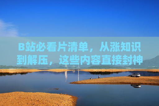 B站必看片清单,从涨知识到解压,这些内容直接封神!B站必看片清单,从涨知识到解压,直接封神! B站必看片清单,从涨知识到解压,这些内容直接封神!B站必看片清单,从涨知识到解压,直接封神!