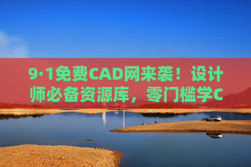 9·1免费CAD网来袭！设计师必备资源库，零门槛学CAD，错过等一年，9·1免费CAD网，设计师零门槛资源库，错过等一年