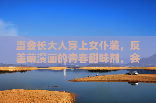 当会长大人穿上女仆装,反差萌漫画的青春甜味剂,会长女仆装!反差萌的青春甜味剂 当会长大人穿上女仆装,反差萌漫画的青春甜味剂,会长女仆装!反差萌的青春甜味剂