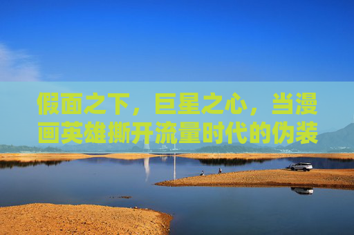 假面之下,巨星之心,当漫画英雄撕开流量时代的伪装,假面之下,巨星之心,漫画英雄撕开流量时代的伪装 假面之下,巨星之心,当漫画英雄撕开流量时代的伪装,假面之下,巨星之心,漫画英雄撕开流量时代的伪装