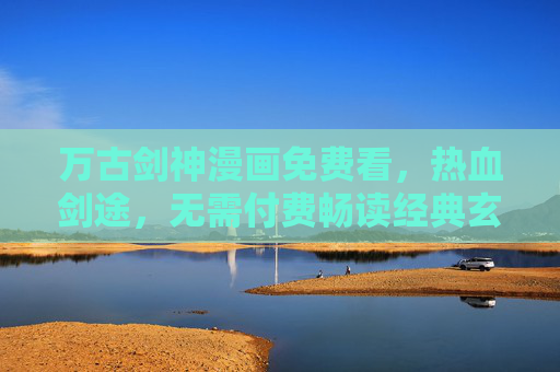 万古剑神漫画免费看,热血剑途,无需付费畅读经典玄幻!万古剑神漫画免费看,热血玄幻畅读经典 万古剑神漫画免费看,热血剑途,无需付费畅读经典玄幻!万古剑神漫画免费看,热血玄幻畅读经典