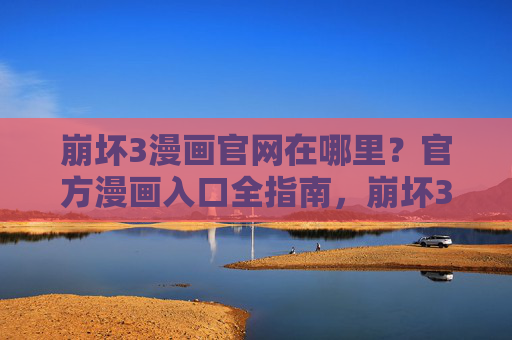 崩坏3漫画官网在哪里?官方漫画入口全指南,崩坏3漫画官网入口全指南 崩坏3漫画官网在哪里?官方漫画入口全指南,崩坏3漫画官网入口全指南