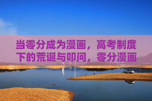 当零分成为漫画,高考制度下的荒诞与叩问,零分漫画,高考荒诞与叩问 当零分成为漫画,高考制度下的荒诞与叩问,零分漫画,高考荒诞与叩问