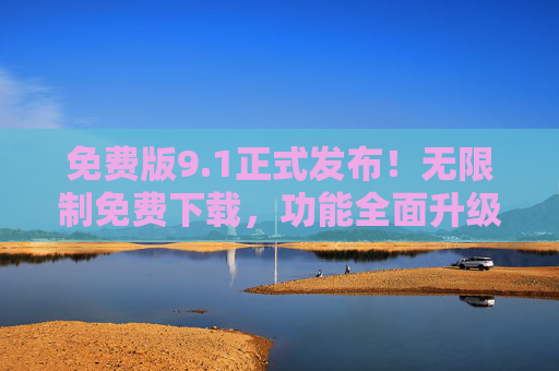 免费版9.1正式发布!无限制免费下载,功能全面升级,用户福音来袭,免费版9.1重磅来袭,无限制下载,功能全面升级,用户福音 免费版9.1正式发布!无限制免费下载,功能全面升级,用户福音来袭,免费版9.1重磅来袭,无限制下载,功能全面升级,用户福音