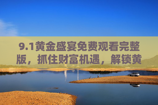 9.1黄金盛宴免费观看完整版,抓住财富机遇,解锁黄金投资智慧,1黄金盛宴免费观看,抓住财富机遇,解锁黄金投资智慧 9.1黄金盛宴免费观看完整版,抓住财富机遇,解锁黄金投资智慧,1黄金盛宴免费观看,抓住财富机遇,解锁黄金投资智慧