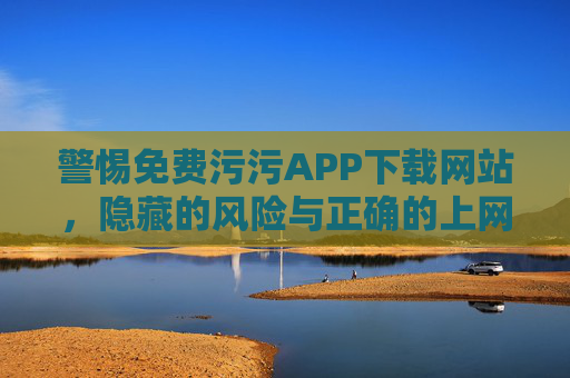警惕免费污污APP下载网站,隐藏的风险与正确的上网之道,警惕免费污污APP下载网站,隐藏风险与正确上网之道 警惕免费污污APP下载网站,隐藏的风险与正确的上网之道,警惕免费污污APP下载网站,隐藏风险与正确上网之道