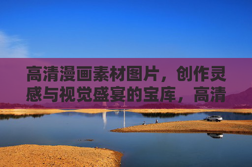 高清漫画素材图片,创作灵感与视觉盛宴的宝库,高清漫画素材,灵感与视觉的宝库 高清漫画素材图片,创作灵感与视觉盛宴的宝库,高清漫画素材,灵感与视觉的宝库