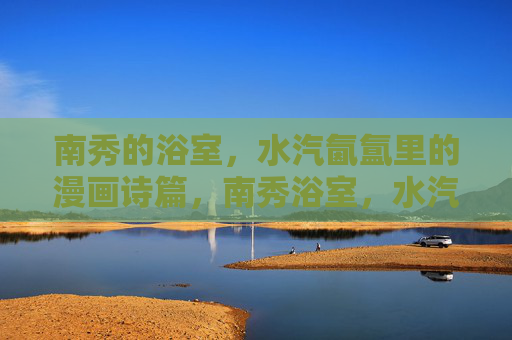 南秀的浴室，水汽氤氲里的漫画诗篇，南秀浴室，水汽氤氲里的漫画诗篇