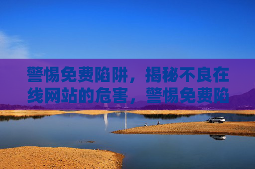 警惕免费陷阱,揭秘不良在线网站的危害,警惕免费陷阱,不良在线网站危害揭秘 警惕免费陷阱,揭秘不良在线网站的危害,警惕免费陷阱,不良在线网站危害揭秘