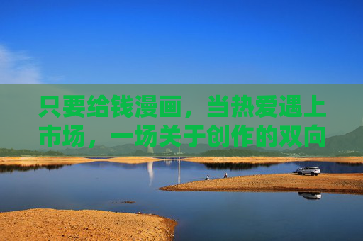 只要给钱漫画,当热爱遇上市场,一场关于创作的双向奔赴,给钱与热爱,漫画创作的市场双向奔赴 只要给钱漫画,当热爱遇上市场,一场关于创作的双向奔赴,给钱与热爱,漫画创作的市场双向奔赴