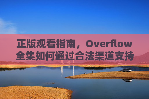 正版观看指南,Overflow全集如何通过合法渠道支持创作,Overflow全集正版观看指南,通过合法渠道支持创作 正版观看指南,Overflow全集如何通过合法渠道支持创作,Overflow全集正版观看指南,通过合法渠道支持创作