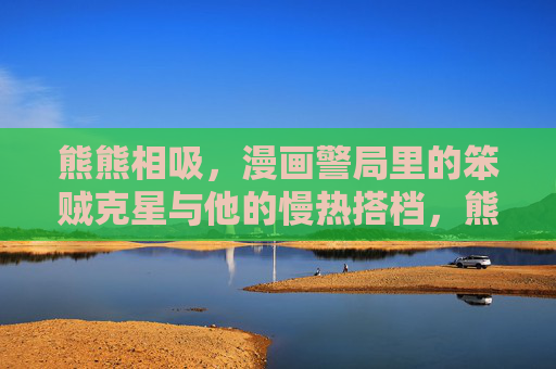 熊熊相吸，漫画警局里的笨贼克星与他的慢热搭档，熊熊相吸，漫画警局的笨贼克星与慢热搭档