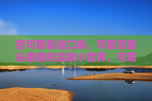 把可爱装进口袋，可爱漫画头像里的温柔小世界，可爱漫画头像，口袋里的温柔小世界
