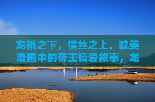 龙榻之下,情丝之上,耽美漫画中的帝王情爱叙事,龙榻情丝,帝王耽美叙事 龙榻之下,情丝之上,耽美漫画中的帝王情爱叙事,龙榻情丝,帝王耽美叙事