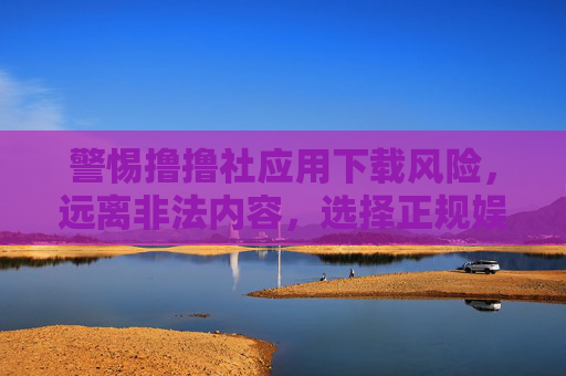 警惕撸撸社应用下载风险,远离非法内容,选择正规娱乐平台,警惕撸撸社应用下载风险,远离非法内容选择正规平台 警惕撸撸社应用下载风险,远离非法内容,选择正规娱乐平台,警惕撸撸社应用下载风险,远离非法内容选择正规平台