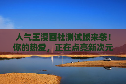 人气王漫画社测试版来袭!你的热爱,正在点亮新次元,人气王漫画社测试版,热爱点亮新次元 人气王漫画社测试版来袭!你的热爱,正在点亮新次元,人气王漫画社测试版,热爱点亮新次元