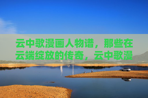 云中歌漫画人物谱,那些在云端绽放的传奇,云中歌漫画人物谱,云端绽放的传奇 云中歌漫画人物谱,那些在云端绽放的传奇,云中歌漫画人物谱,云端绽放的传奇