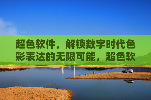 超色软件，解锁数字时代色彩表达的无限可能，超色软件，解锁数字时代色彩表达的无限可能