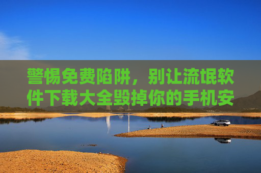 警惕免费陷阱,别让流氓软件下载大全毁掉你的手机安全,警惕免费陷阱,流氓软件下载大全危害手机安全 警惕免费陷阱,别让流氓软件下载大全毁掉你的手机安全,警惕免费陷阱,流氓软件下载大全危害手机安全
