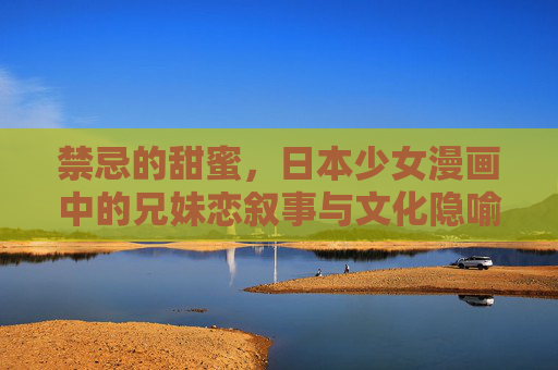 禁忌的甜蜜,日本少女漫画中的兄妹恋叙事与文化隐喻,禁忌的甜蜜,日本少女漫画兄妹恋叙事的文化隐喻 禁忌的甜蜜,日本少女漫画中的兄妹恋叙事与文化隐喻,禁忌的甜蜜,日本少女漫画兄妹恋叙事的文化隐喻