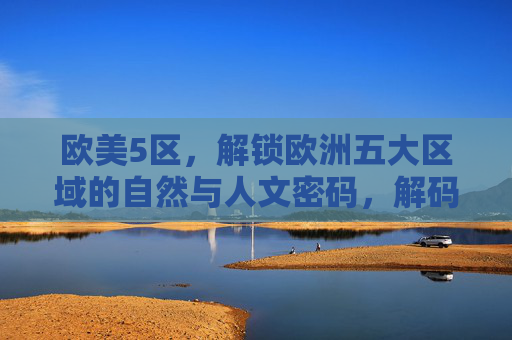 欧美5区,解锁欧洲五大区域的自然与人文密码,解码欧洲五大区域,自然与人文密码 欧美5区,解锁欧洲五大区域的自然与人文密码,解码欧洲五大区域,自然与人文密码