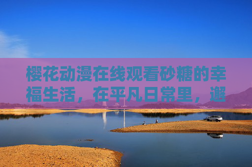 樱花动漫在线观看砂糖的幸福生活,在平凡日常里,邂逅治愈人心的小确幸,砂糖的幸福生活,平凡日常里的治愈小确幸 樱花动漫在线观看砂糖的幸福生活,在平凡日常里,邂逅治愈人心的小确幸,砂糖的幸福生活,平凡日常里的治愈小确幸