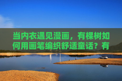 当内衣遇见漫画,有棵树如何用画笔编织舒适童话?有棵树,用漫画画笔编织内衣舒适童话 当内衣遇见漫画,有棵树如何用画笔编织舒适童话?有棵树,用漫画画笔编织内衣舒适童话