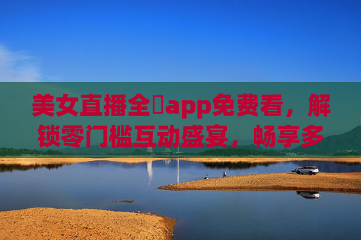 美女直播全婐app免费看,解锁零门槛互动盛宴,畅享多元直播乐趣,全婐app免费看美女直播,零门槛互动解锁多元乐趣 美女直播全婐app免费看,解锁零门槛互动盛宴,畅享多元直播乐趣,全婐app免费看美女直播,零门槛互动解锁多元乐趣