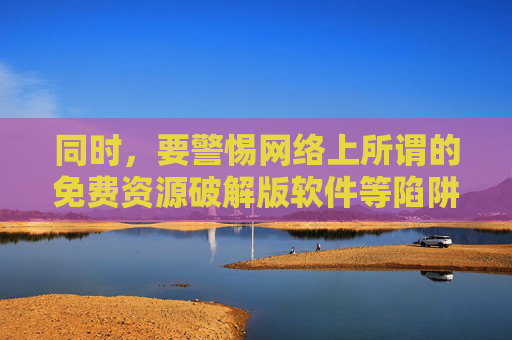 同时,要警惕网络上所谓的免费资源破解版软件等陷阱,这类内容往往携带病毒、木马,可能导致个人信息泄露、财产损失等严重后果。我们应增强网络安全意识,培养健康的上网习惯,共同营造清朗、文明的网络环境,警惕免费破解版软件陷阱,守护个人信息与财产安全 同时,要警惕网络上所谓的免费资源破解版软件等陷阱,这类内容往往携带病毒、木马,可能导致个人信息泄露、财产损失等严重后果。我们应增强网络安全意识,培养健康的上网习惯,共同营造清朗、文明的网络环境,警惕免费破解版软件陷阱,守护个人信息与财产安全