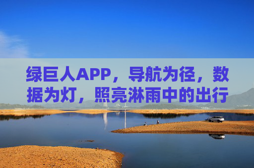 绿巨人APP，导航为径，数据为灯，照亮淋雨中的出行之路，绿巨人APP，导航为径，数据为灯，照亮雨天出行路