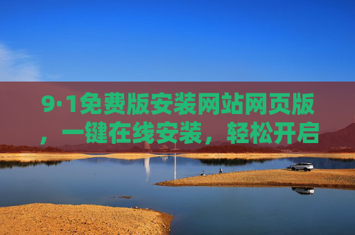 9·1免费版安装网站网页版，一键在线安装，轻松开启高效体验，9·1免费版网页版，一键在线安装，轻松开启高效体验