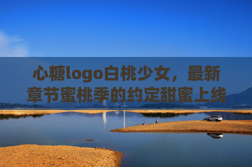 心糖logo白桃少女,最新章节蜜桃季的约定甜蜜上线,角色设定全解析,心糖logo白桃少女最新章节蜜桃季的约定甜蜜上线,角色设定全解析 心糖logo白桃少女,最新章节蜜桃季的约定甜蜜上线,角色设定全解析,心糖logo白桃少女最新章节蜜桃季的约定甜蜜上线,角色设定全解析