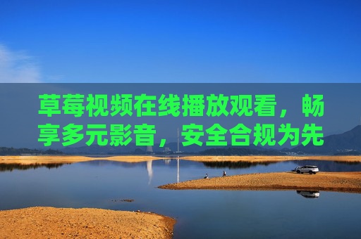 草莓视频在线播放观看,畅享多元影音,安全合规为先,草莓视频在线观看,多元影音畅享,安全合规为先 草莓视频在线播放观看,畅享多元影音,安全合规为先,草莓视频在线观看,多元影音畅享,安全合规为先
