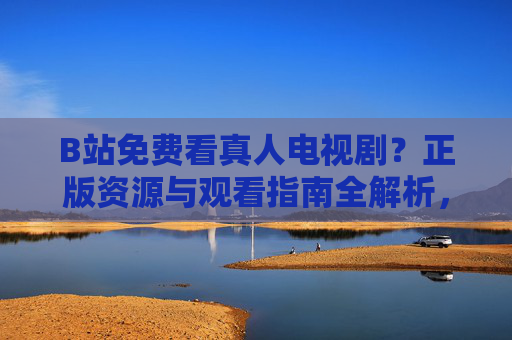 B站免费看真人电视剧?正版资源与观看指南全解析,B站免费看真人电视剧,正版资源与观看指南全解析 B站免费看真人电视剧?正版资源与观看指南全解析,B站免费看真人电视剧,正版资源与观看指南全解析