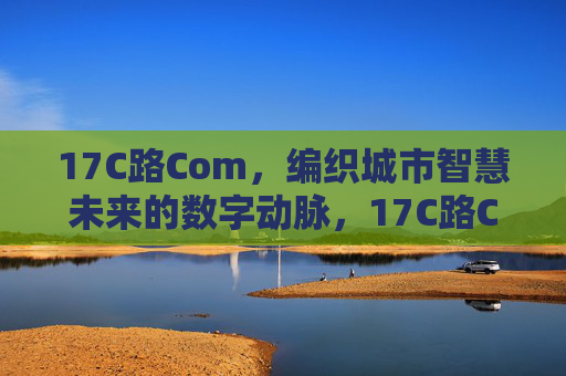 17C路Com,编织城市智慧未来的数字动脉,17C路Com,编织城市智慧未来的数字动脉 17C路Com,编织城市智慧未来的数字动脉,17C路Com,编织城市智慧未来的数字动脉