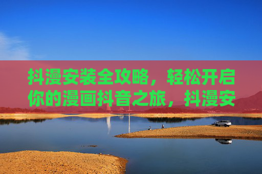 抖漫安装全攻略，轻松开启你的漫画抖音之旅，抖漫安装全攻略，轻松开启漫画抖音之旅