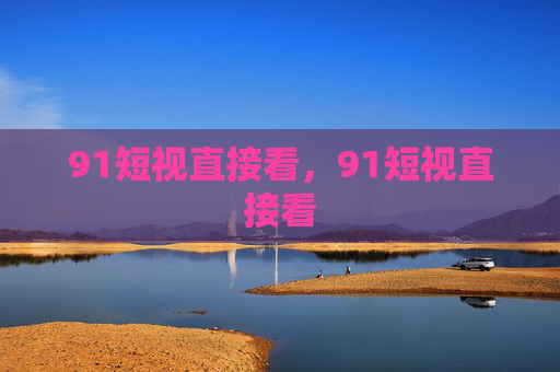 91短视直接看,91短视直接看 91短视直接看,91短视直接看