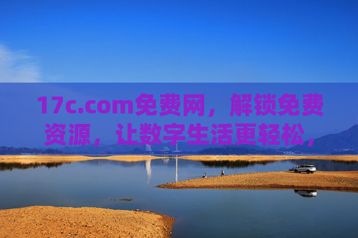 17c.com免费网，解锁免费资源，让数字生活更轻松，17c.com免费网，解锁免费资源，轻松数字生活
