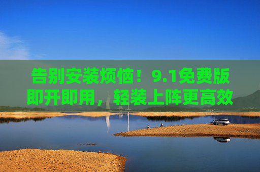 告别安装烦恼!9.1免费版即开即用,轻装上阵更高效,1免费版免安装,即开即用更高效 告别安装烦恼!9.1免费版即开即用,轻装上阵更高效,1免费版免安装,即开即用更高效